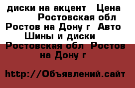 диски на акцент › Цена ­ 5 000 - Ростовская обл., Ростов-на-Дону г. Авто » Шины и диски   . Ростовская обл.,Ростов-на-Дону г.